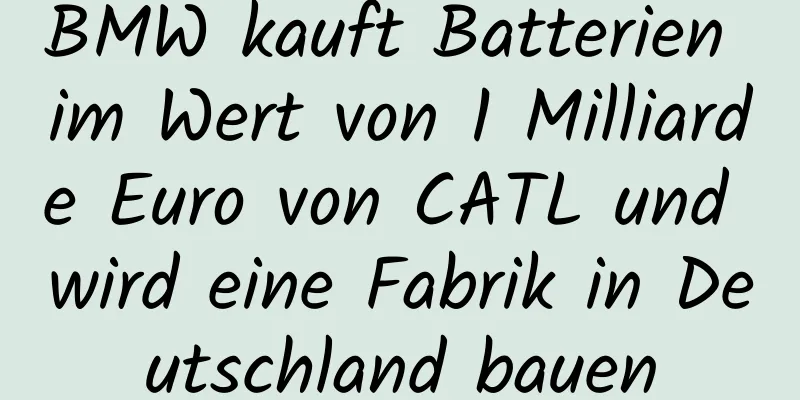 BMW kauft Batterien im Wert von 1 Milliarde Euro von CATL und wird eine Fabrik in Deutschland bauen