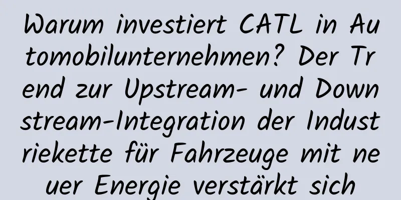 Warum investiert CATL in Automobilunternehmen? Der Trend zur Upstream- und Downstream-Integration der Industriekette für Fahrzeuge mit neuer Energie verstärkt sich