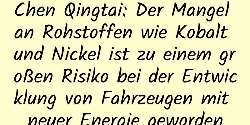 Chen Qingtai: Der Mangel an Rohstoffen wie Kobalt und Nickel ist zu einem großen Risiko bei der Entwicklung von Fahrzeugen mit neuer Energie geworden