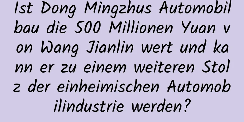 Ist Dong Mingzhus Automobilbau die 500 Millionen Yuan von Wang Jianlin wert und kann er zu einem weiteren Stolz der einheimischen Automobilindustrie werden?