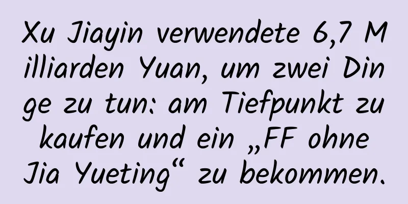 Xu Jiayin verwendete 6,7 Milliarden Yuan, um zwei Dinge zu tun: am Tiefpunkt zu kaufen und ein „FF ohne Jia Yueting“ zu bekommen.