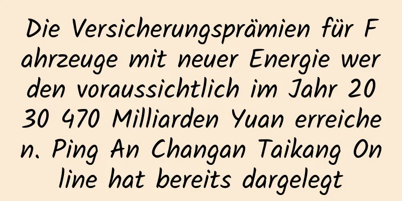 Die Versicherungsprämien für Fahrzeuge mit neuer Energie werden voraussichtlich im Jahr 2030 470 Milliarden Yuan erreichen. Ping An Changan Taikang Online hat bereits dargelegt
