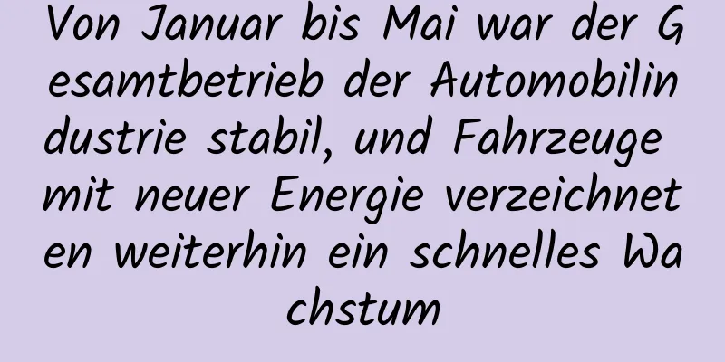 Von Januar bis Mai war der Gesamtbetrieb der Automobilindustrie stabil, und Fahrzeuge mit neuer Energie verzeichneten weiterhin ein schnelles Wachstum