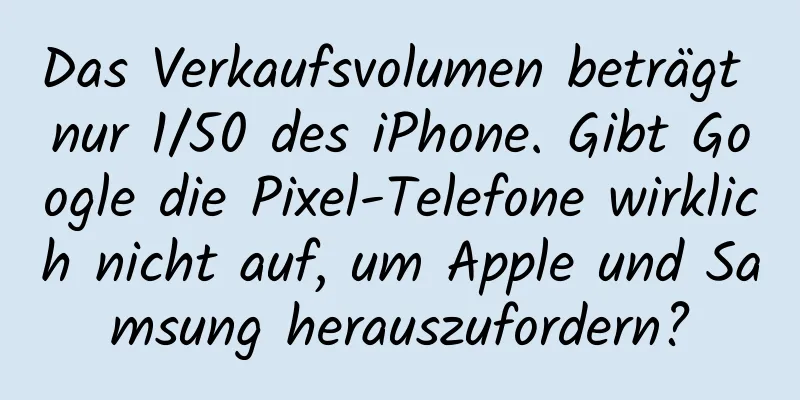 Das Verkaufsvolumen beträgt nur 1/50 des iPhone. Gibt Google die Pixel-Telefone wirklich nicht auf, um Apple und Samsung herauszufordern?