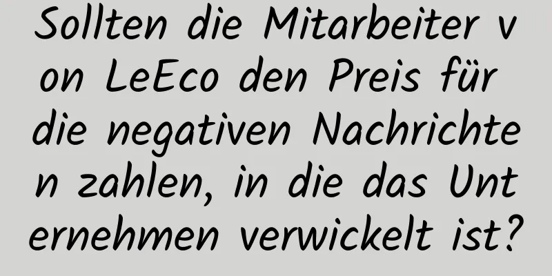 Sollten die Mitarbeiter von LeEco den Preis für die negativen Nachrichten zahlen, in die das Unternehmen verwickelt ist?