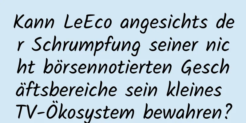 Kann LeEco angesichts der Schrumpfung seiner nicht börsennotierten Geschäftsbereiche sein kleines TV-Ökosystem bewahren?