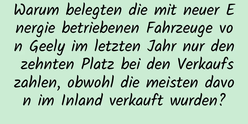 Warum belegten die mit neuer Energie betriebenen Fahrzeuge von Geely im letzten Jahr nur den zehnten Platz bei den Verkaufszahlen, obwohl die meisten davon im Inland verkauft wurden?