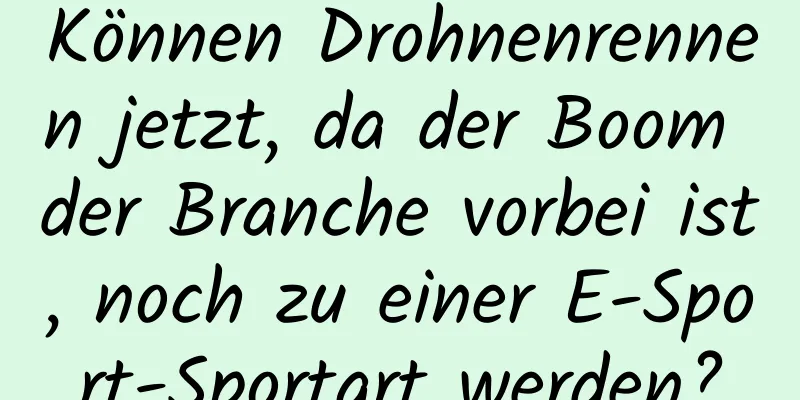 Können Drohnenrennen jetzt, da der Boom der Branche vorbei ist, noch zu einer E-Sport-Sportart werden?
