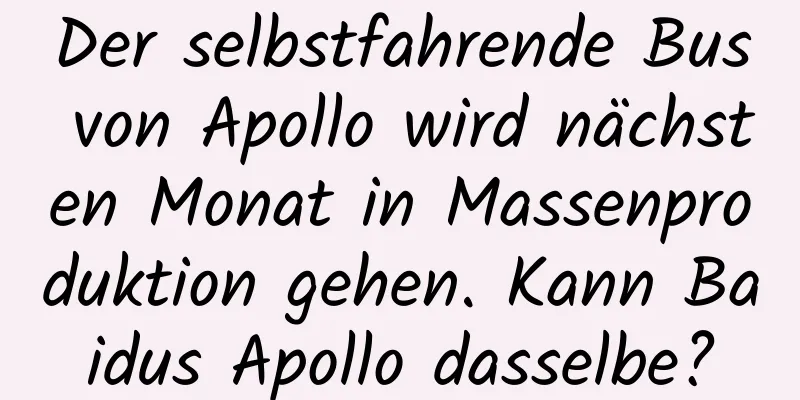 Der selbstfahrende Bus von Apollo wird nächsten Monat in Massenproduktion gehen. Kann Baidus Apollo dasselbe?