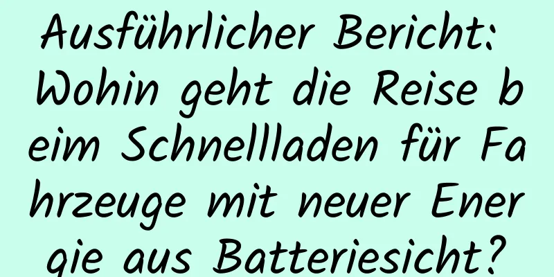 Ausführlicher Bericht: Wohin geht die Reise beim Schnellladen für Fahrzeuge mit neuer Energie aus Batteriesicht?