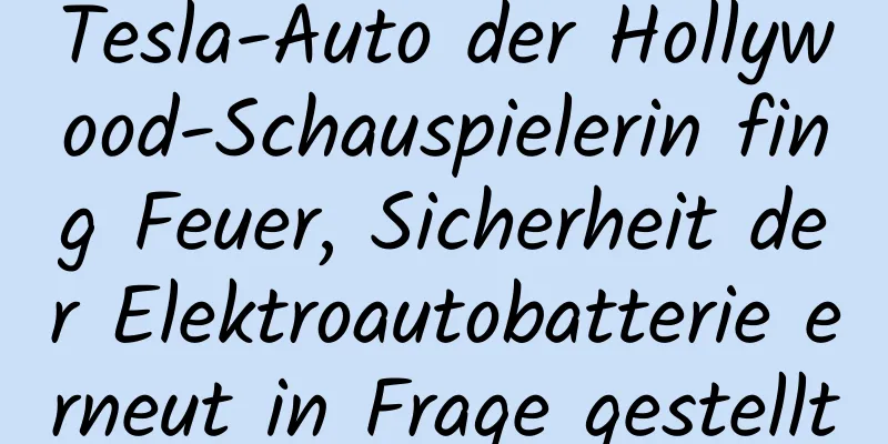 Tesla-Auto der Hollywood-Schauspielerin fing Feuer, Sicherheit der Elektroautobatterie erneut in Frage gestellt