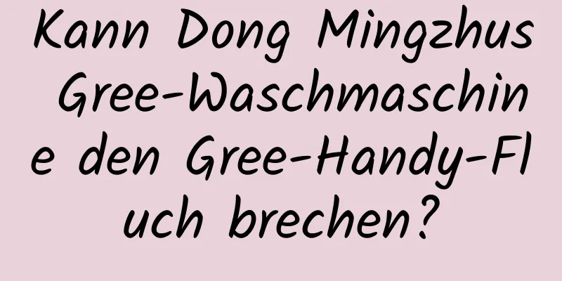 Kann Dong Mingzhus Gree-Waschmaschine den Gree-Handy-Fluch brechen?