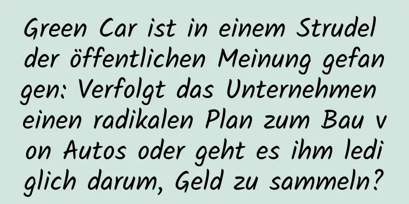 Green Car ist in einem Strudel der öffentlichen Meinung gefangen: Verfolgt das Unternehmen einen radikalen Plan zum Bau von Autos oder geht es ihm lediglich darum, Geld zu sammeln?