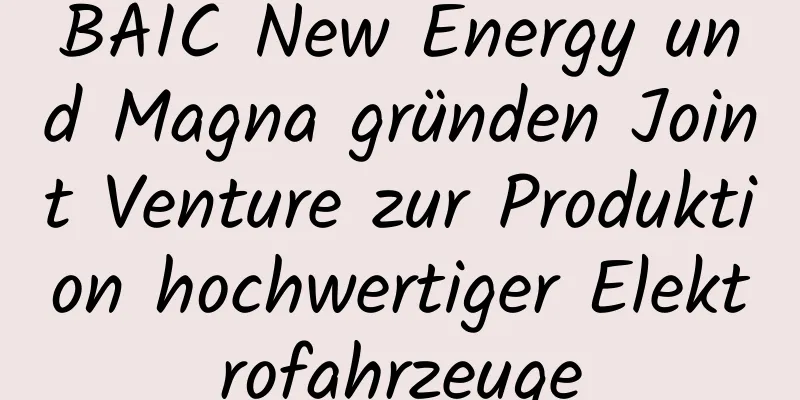 BAIC New Energy und Magna gründen Joint Venture zur Produktion hochwertiger Elektrofahrzeuge