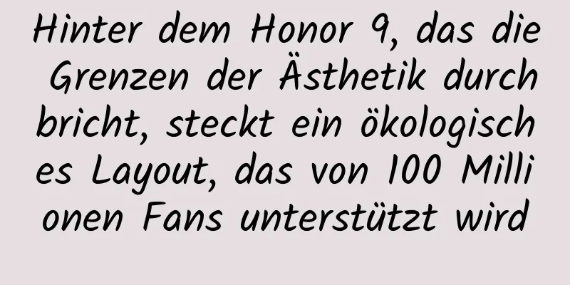 Hinter dem Honor 9, das die Grenzen der Ästhetik durchbricht, steckt ein ökologisches Layout, das von 100 Millionen Fans unterstützt wird