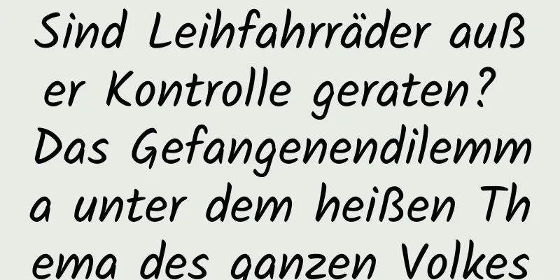 Sind Leihfahrräder außer Kontrolle geraten? Das Gefangenendilemma unter dem heißen Thema des ganzen Volkes