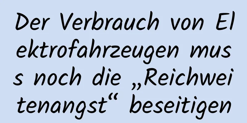 Der Verbrauch von Elektrofahrzeugen muss noch die „Reichweitenangst“ beseitigen