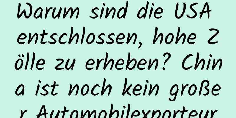 Warum sind die USA entschlossen, hohe Zölle zu erheben? China ist noch kein großer Automobilexporteur