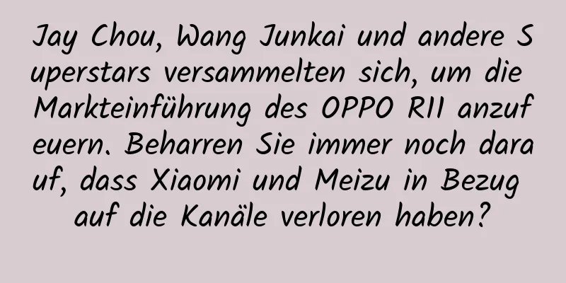 Jay Chou, Wang Junkai und andere Superstars versammelten sich, um die Markteinführung des OPPO R11 anzufeuern. Beharren Sie immer noch darauf, dass Xiaomi und Meizu in Bezug auf die Kanäle verloren haben?