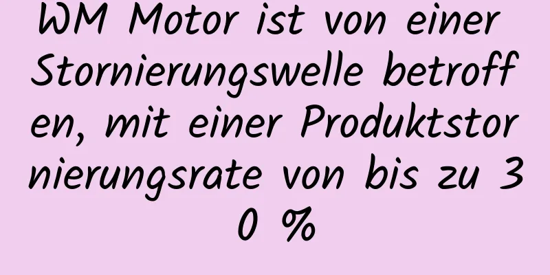 WM Motor ist von einer Stornierungswelle betroffen, mit einer Produktstornierungsrate von bis zu 30 %