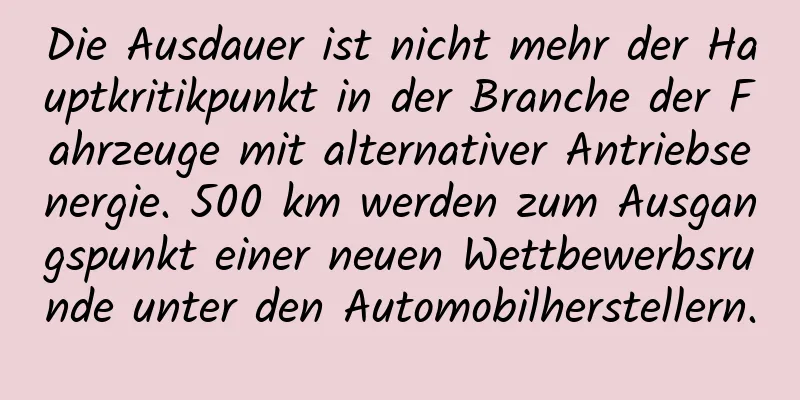 Die Ausdauer ist nicht mehr der Hauptkritikpunkt in der Branche der Fahrzeuge mit alternativer Antriebsenergie. 500 km werden zum Ausgangspunkt einer neuen Wettbewerbsrunde unter den Automobilherstellern.