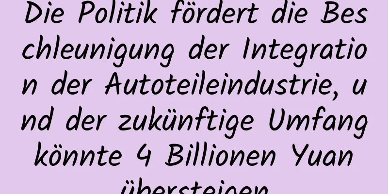 Die Politik fördert die Beschleunigung der Integration der Autoteileindustrie, und der zukünftige Umfang könnte 4 Billionen Yuan übersteigen