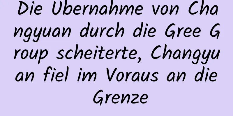 Die Übernahme von Changyuan durch die Gree Group scheiterte, Changyuan fiel im Voraus an die Grenze