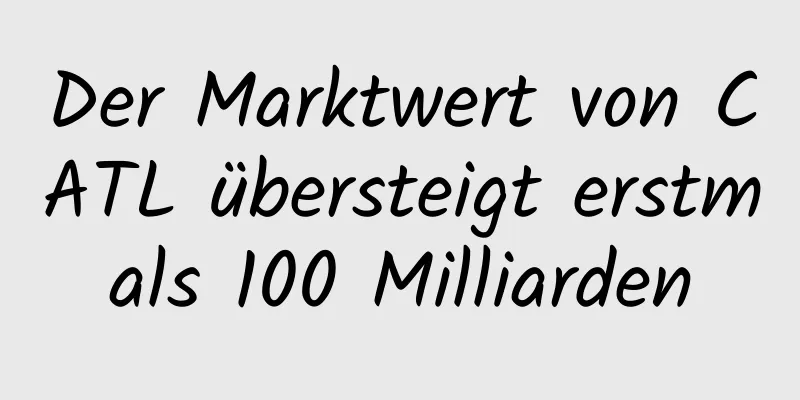 Der Marktwert von CATL übersteigt erstmals 100 Milliarden