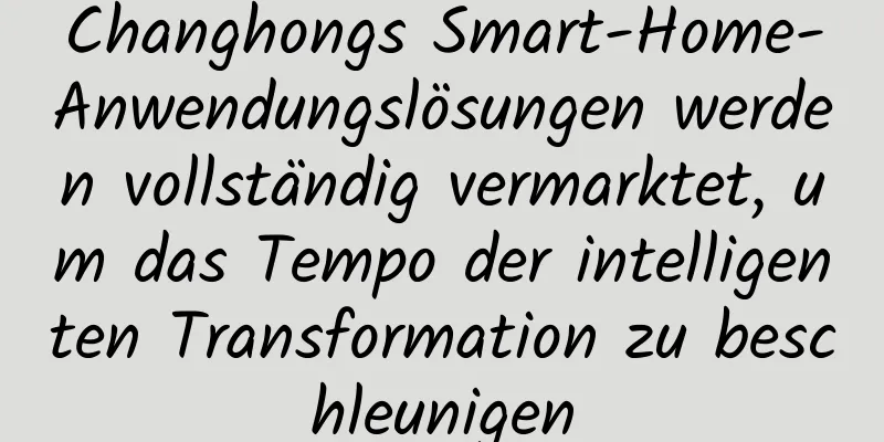 Changhongs Smart-Home-Anwendungslösungen werden vollständig vermarktet, um das Tempo der intelligenten Transformation zu beschleunigen