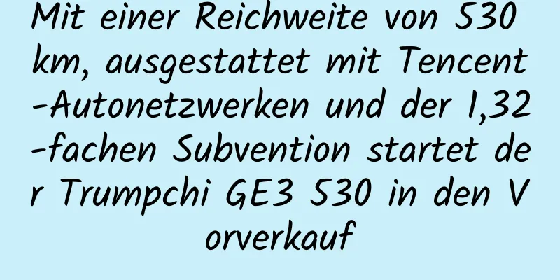 Mit einer Reichweite von 530 km, ausgestattet mit Tencent-Autonetzwerken und der 1,32-fachen Subvention startet der Trumpchi GE3 530 in den Vorverkauf