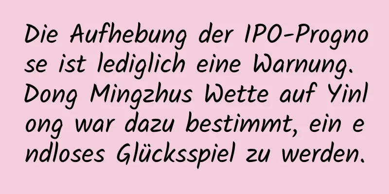 Die Aufhebung der IPO-Prognose ist lediglich eine Warnung. Dong Mingzhus Wette auf Yinlong war dazu bestimmt, ein endloses Glücksspiel zu werden.