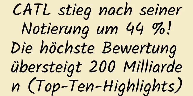 CATL stieg nach seiner Notierung um 44 %! Die höchste Bewertung übersteigt 200 Milliarden (Top-Ten-Highlights)