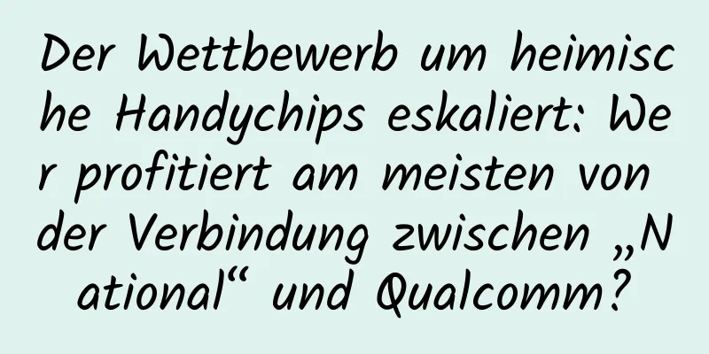 Der Wettbewerb um heimische Handychips eskaliert: Wer profitiert am meisten von der Verbindung zwischen „National“ und Qualcomm?