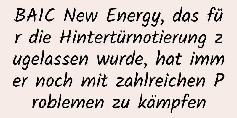 BAIC New Energy, das für die Hintertürnotierung zugelassen wurde, hat immer noch mit zahlreichen Problemen zu kämpfen