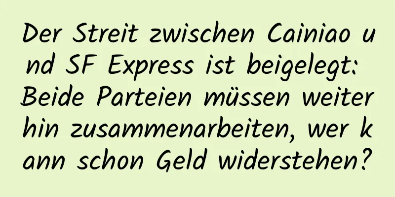 Der Streit zwischen Cainiao und SF Express ist beigelegt: Beide Parteien müssen weiterhin zusammenarbeiten, wer kann schon Geld widerstehen?