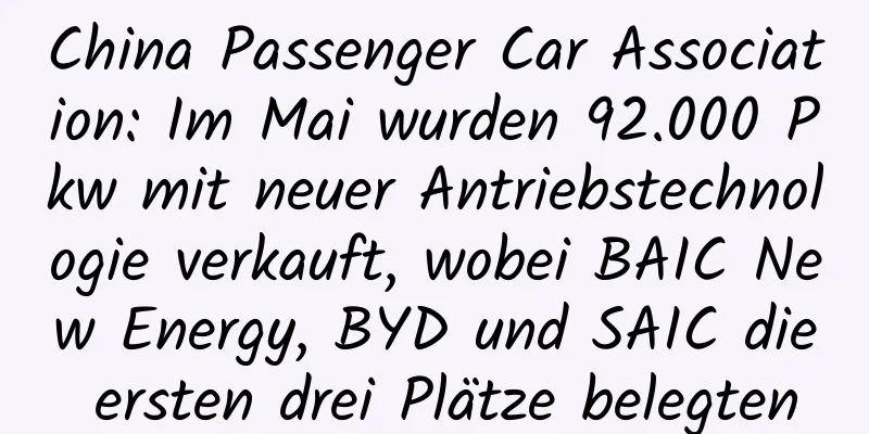 China Passenger Car Association: Im Mai wurden 92.000 Pkw mit neuer Antriebstechnologie verkauft, wobei BAIC New Energy, BYD und SAIC die ersten drei Plätze belegten