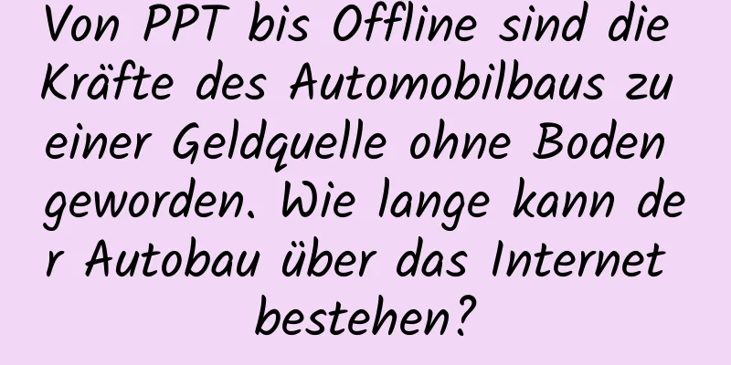 Von PPT bis Offline sind die Kräfte des Automobilbaus zu einer Geldquelle ohne Boden geworden. Wie lange kann der Autobau über das Internet bestehen?