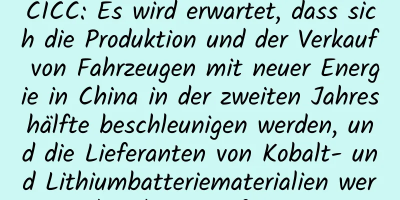 CICC: Es wird erwartet, dass sich die Produktion und der Verkauf von Fahrzeugen mit neuer Energie in China in der zweiten Jahreshälfte beschleunigen werden, und die Lieferanten von Kobalt- und Lithiumbatteriematerialien werden davon profitieren