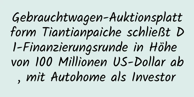 Gebrauchtwagen-Auktionsplattform Tiantianpaiche schließt D1-Finanzierungsrunde in Höhe von 100 Millionen US-Dollar ab, mit Autohome als Investor