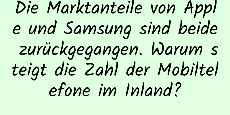 Die Marktanteile von Apple und Samsung sind beide zurückgegangen. Warum steigt die Zahl der Mobiltelefone im Inland?