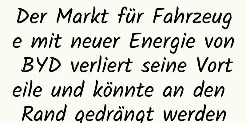 Der Markt für Fahrzeuge mit neuer Energie von BYD verliert seine Vorteile und könnte an den Rand gedrängt werden