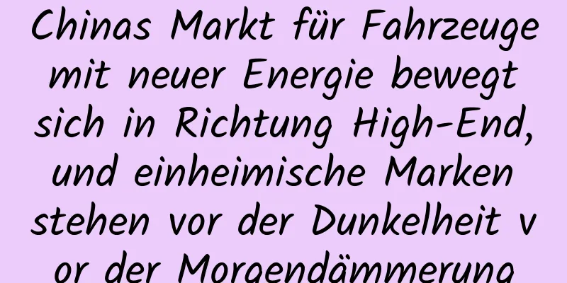 Chinas Markt für Fahrzeuge mit neuer Energie bewegt sich in Richtung High-End, und einheimische Marken stehen vor der Dunkelheit vor der Morgendämmerung