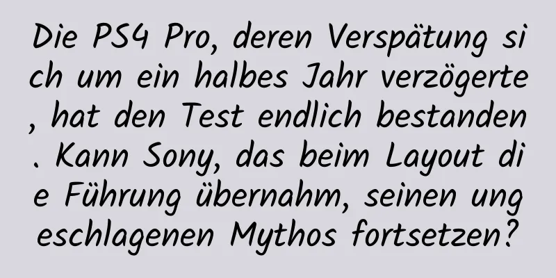 Die PS4 Pro, deren Verspätung sich um ein halbes Jahr verzögerte, hat den Test endlich bestanden. Kann Sony, das beim Layout die Führung übernahm, seinen ungeschlagenen Mythos fortsetzen?