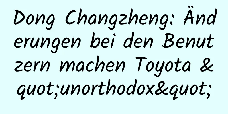Dong Changzheng: Änderungen bei den Benutzern machen Toyota "unorthodox"
