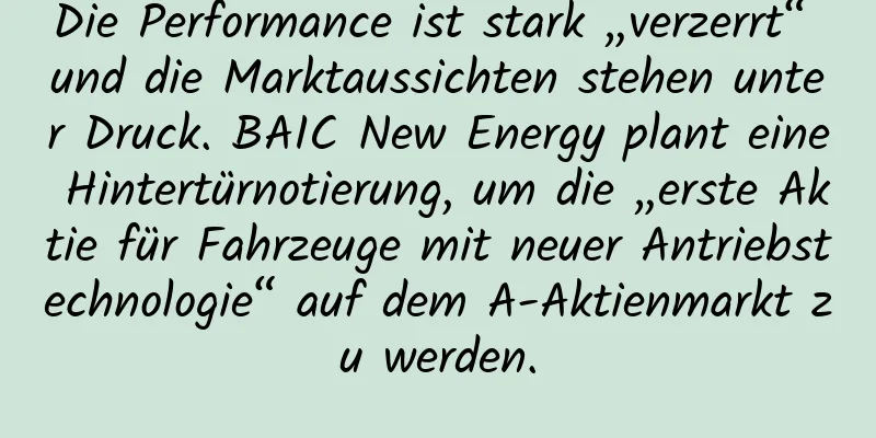 Die Performance ist stark „verzerrt“ und die Marktaussichten stehen unter Druck. BAIC New Energy plant eine Hintertürnotierung, um die „erste Aktie für Fahrzeuge mit neuer Antriebstechnologie“ auf dem A-Aktienmarkt zu werden.