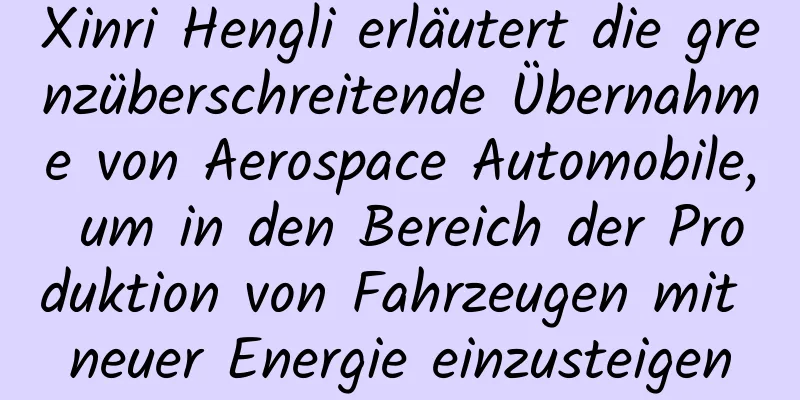 Xinri Hengli erläutert die grenzüberschreitende Übernahme von Aerospace Automobile, um in den Bereich der Produktion von Fahrzeugen mit neuer Energie einzusteigen