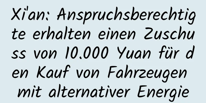 Xi'an: Anspruchsberechtigte erhalten einen Zuschuss von 10.000 Yuan für den Kauf von Fahrzeugen mit alternativer Energie