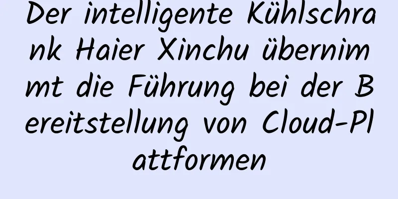 Der intelligente Kühlschrank Haier Xinchu übernimmt die Führung bei der Bereitstellung von Cloud-Plattformen