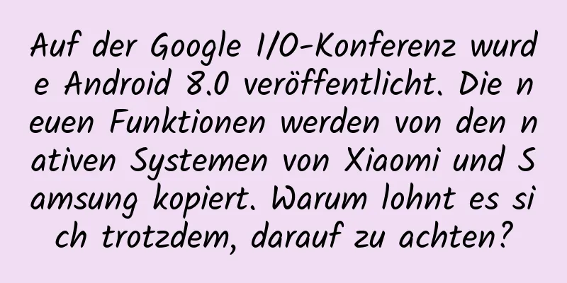 Auf der Google I/O-Konferenz wurde Android 8.0 veröffentlicht. Die neuen Funktionen werden von den nativen Systemen von Xiaomi und Samsung kopiert. Warum lohnt es sich trotzdem, darauf zu achten?