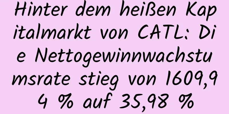 Hinter dem heißen Kapitalmarkt von CATL: Die Nettogewinnwachstumsrate stieg von 1609,94 % auf 35,98 %